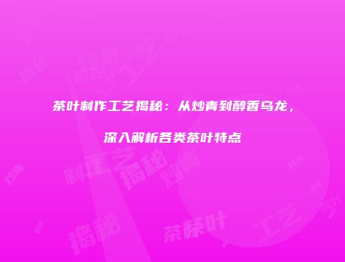 茶叶制作工艺揭秘：从炒青到醇香乌龙，深入解析各类茶叶特点
