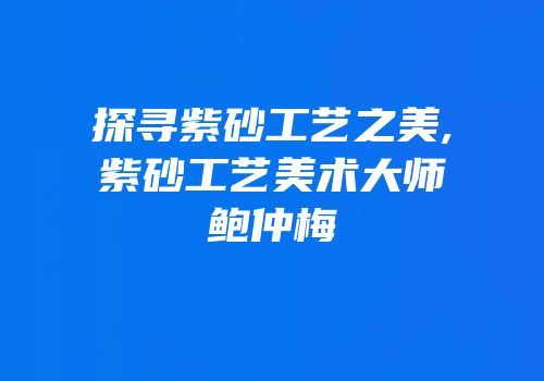 探寻紫砂工艺之美,紫砂工艺美术大师鲍仲梅