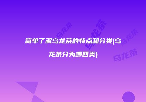 简单了解乌龙茶的特点和分类(乌龙茶分为哪四类)