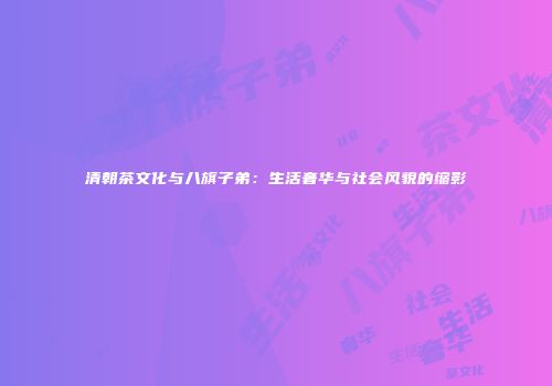 清朝茶文化与八旗子弟：生活奢华与社会风貌的缩影