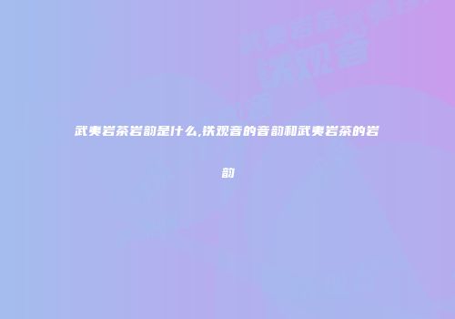 武夷岩茶岩韵是什么,铁观音的音韵和武夷岩茶的岩韵