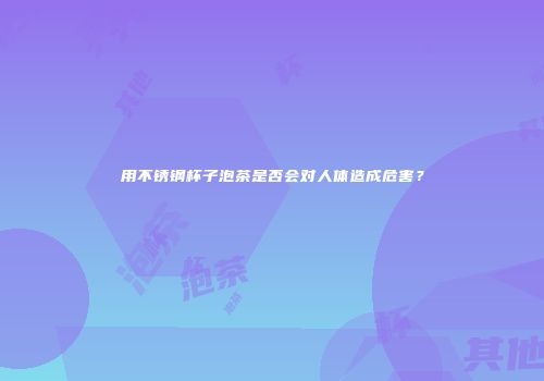 用不锈钢杯子泡茶是否会对人体造成危害？