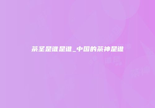 茶圣是谁是谁_中国的茶神是谁