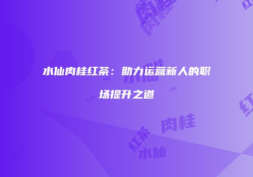 水仙肉桂红茶：助力运营新人的职场提升之道