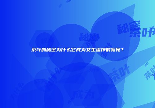 茶叶的秘密为什么它成为女生追捧的新宠？
