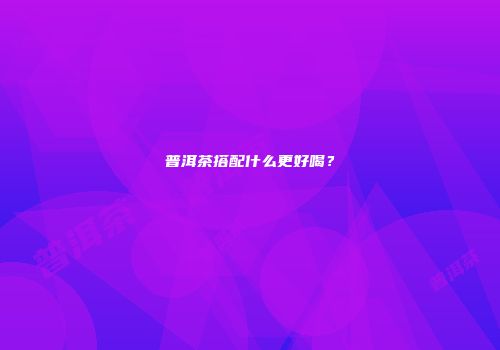 普洱茶搭配什么更好喝？