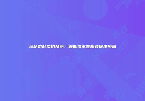 揭秘茶叶饮用禁忌：哪些茶不宜喝及健康原因