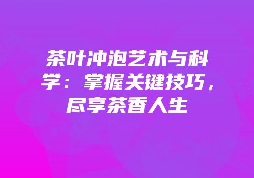 茶叶冲泡艺术与科学：掌握关键技巧，尽享茶香人生