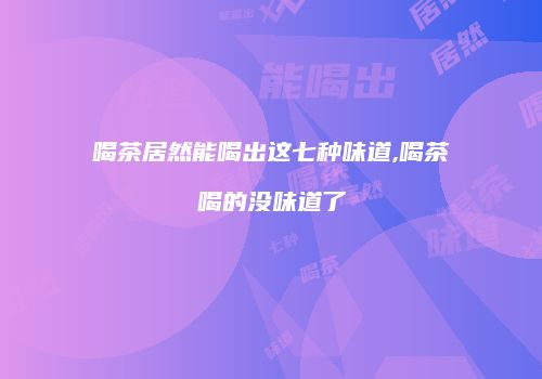 喝茶居然能喝出这七种味道,喝茶喝的没味道了
