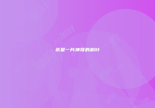 茶是一片神奇的树叶