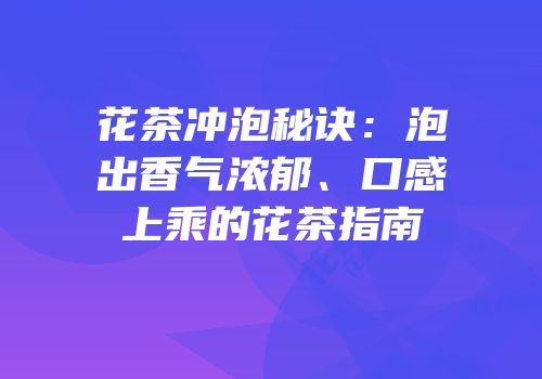 花茶冲泡秘诀：泡出香气浓郁、口感上乘的花茶指南