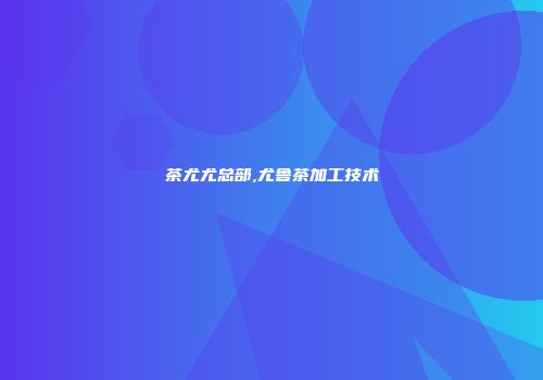 茶尤尤总部,尤鲁茶加工技术