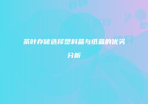 茶叶存储选择塑料盒与纸盒的优劣分析