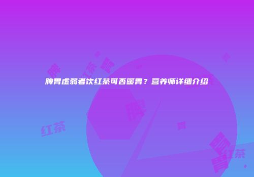 脾胃虚弱者饮红茶可否暖胃？营养师详细介绍