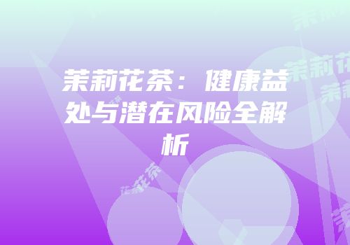茉莉花茶：健康益处与潜在风险全解析