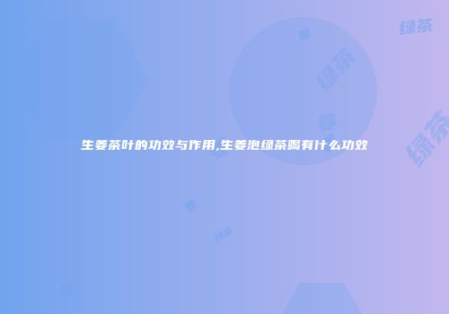 生姜茶叶的功效与作用,生姜泡绿茶喝有什么功效