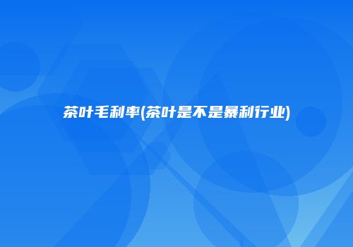 茶叶毛利率(茶叶是不是暴利行业)
