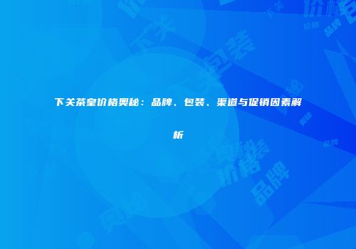 下关茶皇价格奥秘：品牌、包装、渠道与促销因素解析
