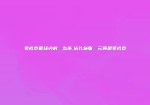 吴裕泰最经典的一款茶,送礼送张一元还是吴裕泰