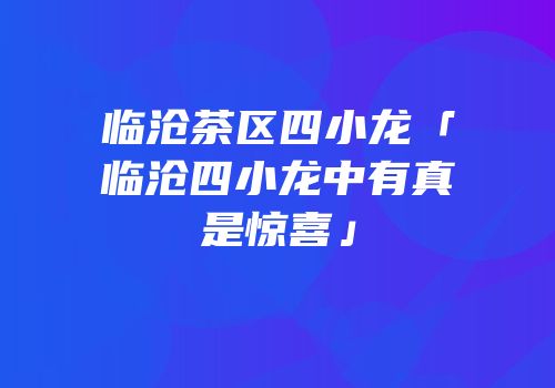 临沧茶区四小龙「临沧四小龙中有真是惊喜」