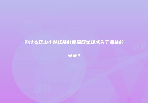 为什么正山小种红茶的苦涩口感却成为了品味的象征？