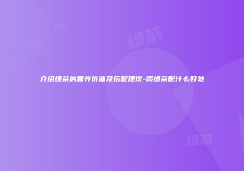介绍绿茶的营养价值及搭配建议-喝绿茶配什么好处