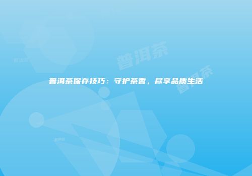 普洱茶保存技巧：守护茶香，尽享品质生活