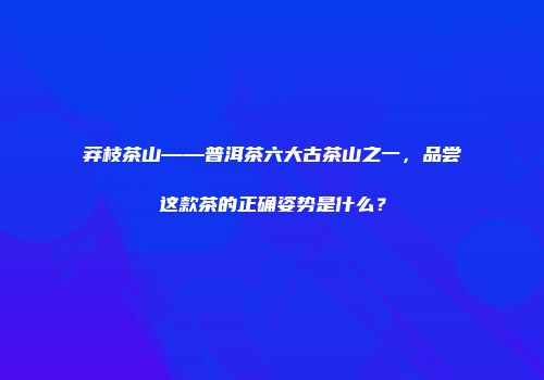 莽枝茶山——普洱茶六大古茶山之一，品尝这款茶的正确姿势是什么？