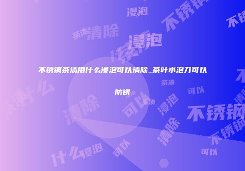 不锈钢茶渍用什么浸泡可以清除_茶叶水泡刀可以防锈