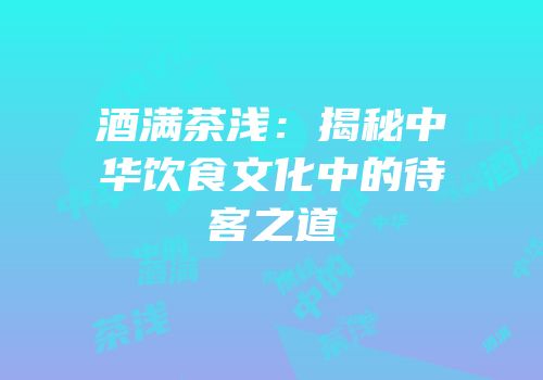 酒满茶浅：揭秘中华饮食文化中的待客之道