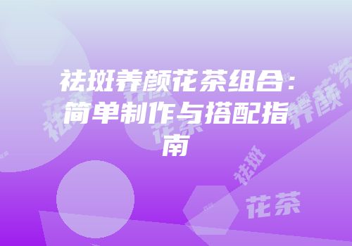 祛斑养颜花茶组合：简单制作与搭配指南