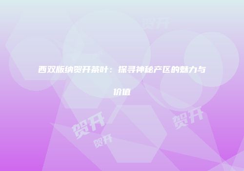 西双版纳贺开茶叶：探寻神秘产区的魅力与价值