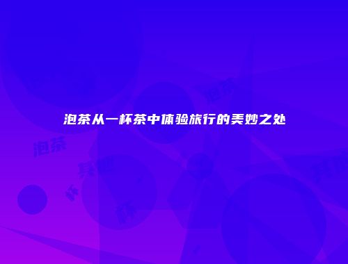 泡茶从一杯茶中体验旅行的美妙之处