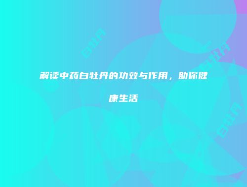解读中药白牡丹的功效与作用，助你健康生活