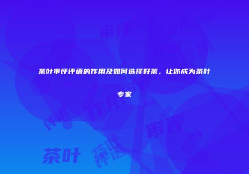 茶叶审评评语的作用及如何选择好茶，让你成为茶叶专家