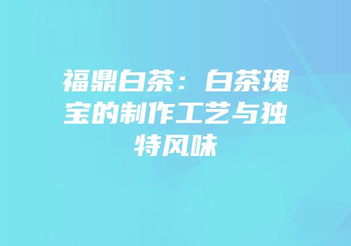 福鼎白茶：白茶瑰宝的制作工艺与独特风味
