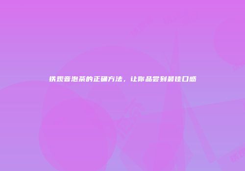 铁观音泡茶的正确方法，让你品尝到最佳口感