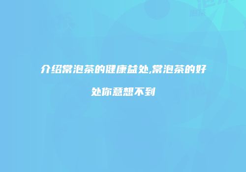 介绍常泡茶的健康益处,常泡茶的好处你意想不到