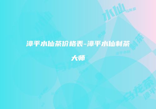 漳平水仙茶价格表-漳平水仙制茶大师