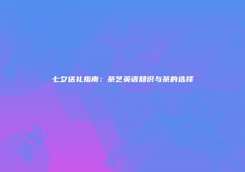 七夕送礼指南：茶艺英语知识与茶的选择