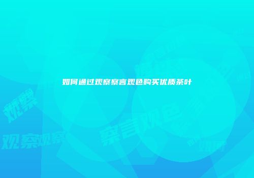 如何通过观察察言观色购买优质茶叶