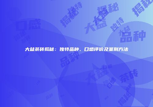 大益茶砖揭秘：独特品种、口感评价及鉴别方法