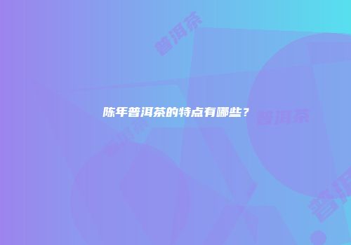 陈年普洱茶的特点有哪些？