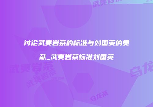 讨论武夷岩茶的标准与刘国英的贡献_武夷岩茶标准刘国英