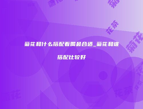 菊花和什么搭配着喝最合适_菊花和谁搭配比较好