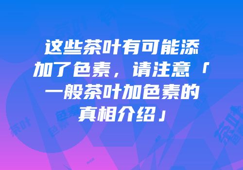 这些茶叶有可能添加了色素，请注意「一般茶叶加色素的真相介绍」