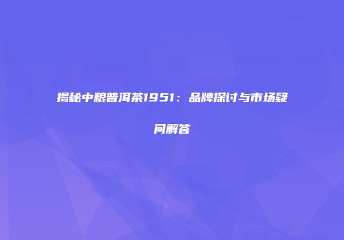 揭秘中粮普洱茶1951：品牌探讨与市场疑问解答