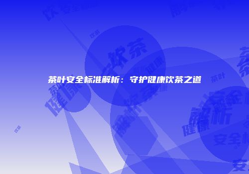 茶叶安全标准解析：守护健康饮茶之道