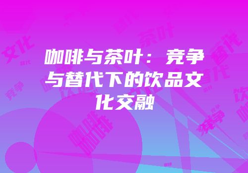 咖啡与茶叶：竞争与替代下的饮品文化交融