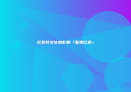 红茶对文化的影响「普洱红茶」